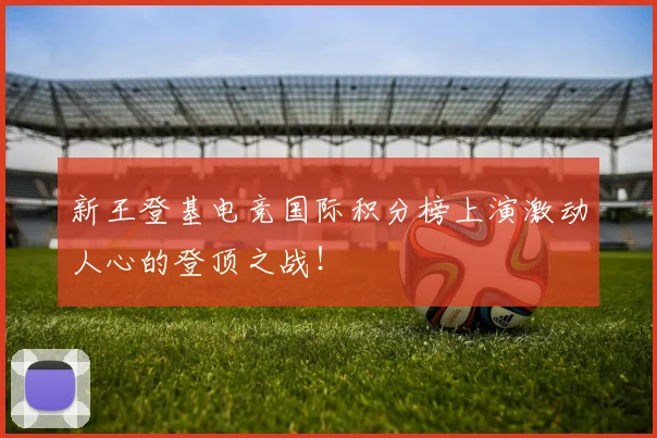 新王登基电竞国际积分榜上演激动人心的登顶之战！