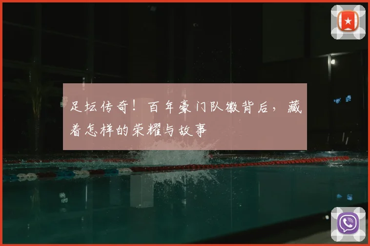 足坛传奇！百年豪门队徽背后，藏着怎样的荣耀与故事