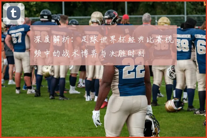 深度解析：足球世界杯经典比赛视频中的战术博弈与决胜时刻