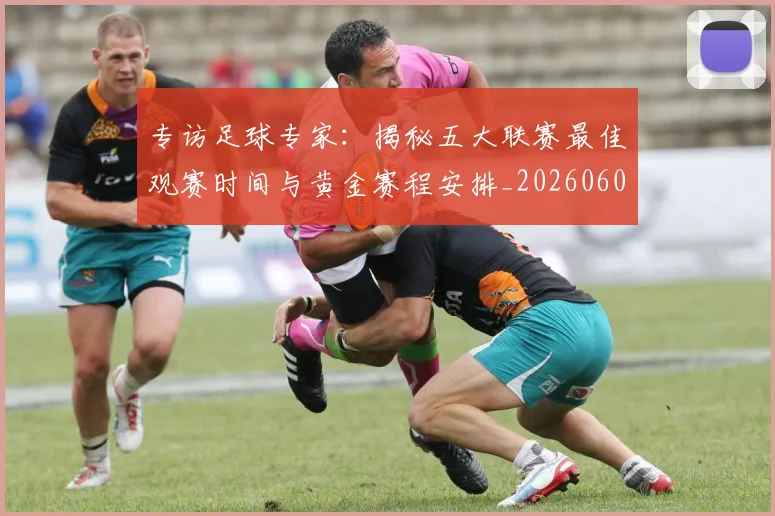 专访足球专家：揭秘五大联赛最佳观赛时间与黄金赛程安排_20260609201231