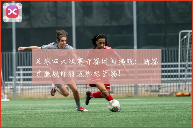 足球四大联赛开赛时间揭晓：新赛季激战即将点燃绿茵场！