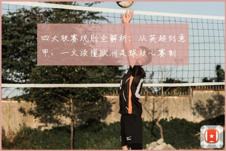 四大联赛规则全解析:从英超到意甲,一文读懂欧洲足球核心赛制