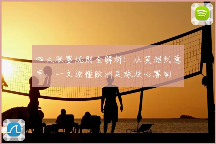 四大联赛规则全解析:从英超到意甲,一文读懂欧洲足球核心赛制