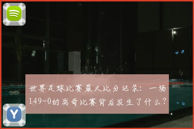 世界足球比赛最大比分记录:一场149-0的离奇比赛背后发生了什么?