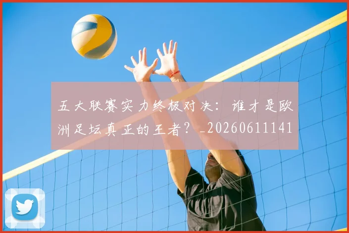 五大联赛实力终极对决：谁才是欧洲足坛真正的王者？_20260611141129