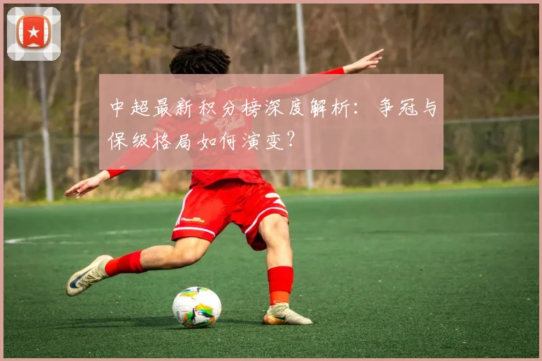 中超最新积分榜深度解析:争冠与保级格局如何演变?
