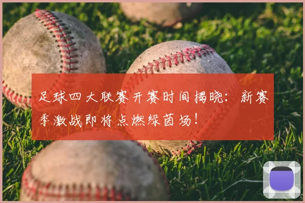 足球四大联赛开赛时间揭晓:新赛季激战即将点燃绿茵场!