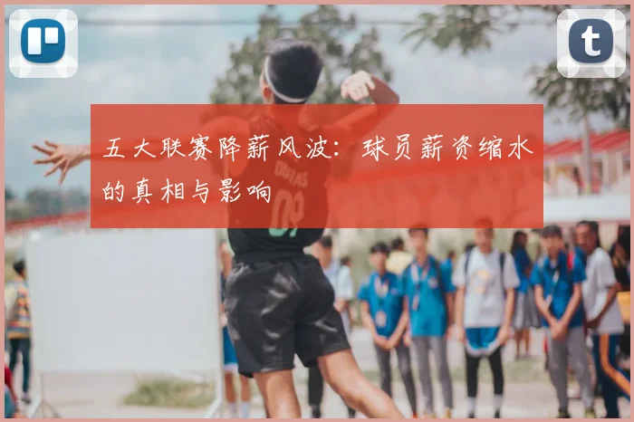 五大联赛降薪风波：球员薪资缩水的真相与影响