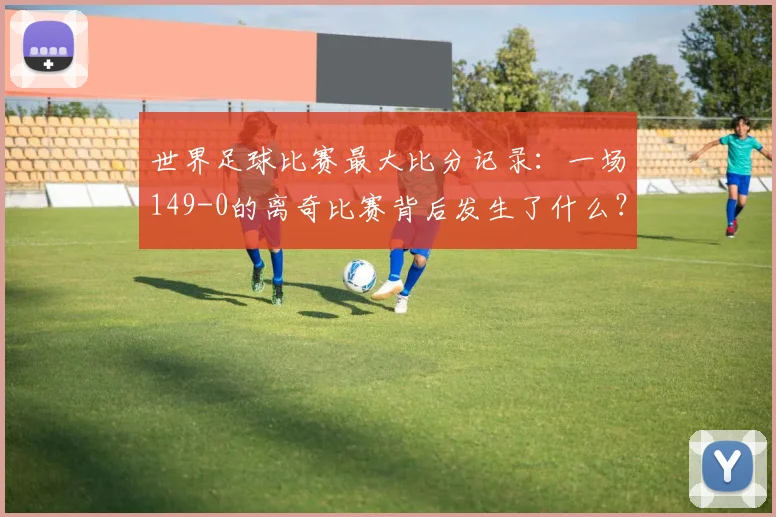 世界足球比赛最大比分记录：一场149-0的离奇比赛背后发生了什么？