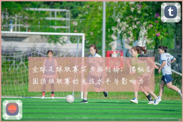 全球足球联赛实力排行榜:揭秘各国顶级联赛的竞技水平与影响力