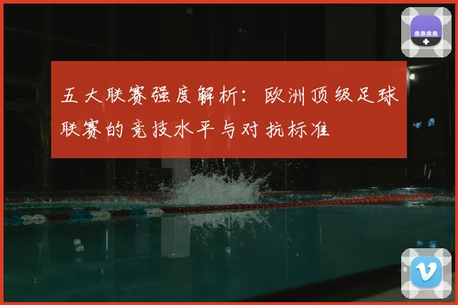 五大联赛强度解析:欧洲顶级足球联赛的竞技水平与对抗标准