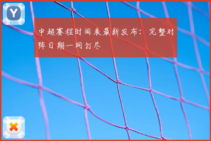 中超赛程时间表最新发布：完整对阵日期一网打尽