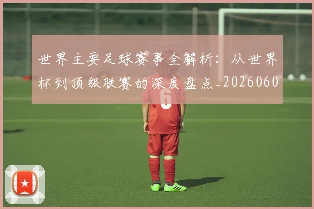 世界主要足球赛事全解析:从世界杯到顶级联赛的深度盘点_20260609201241
