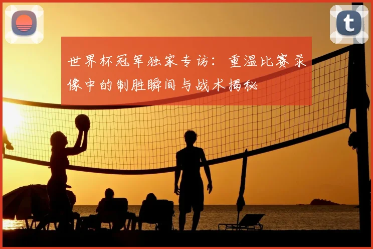 世界杯冠军独家专访:重温比赛录像中的制胜瞬间与战术揭秘