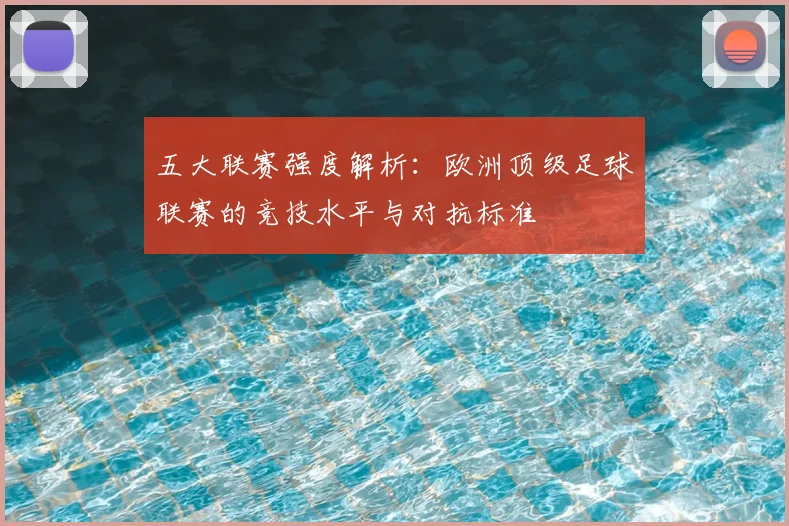 五大联赛强度解析：欧洲顶级足球联赛的竞技水平与对抗标准