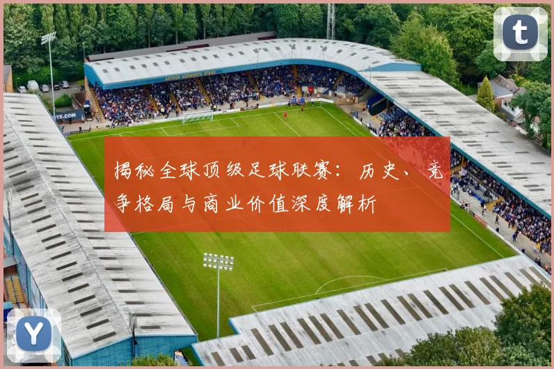 揭秘全球顶级足球联赛:历史、竞争格局与商业价值深度解析