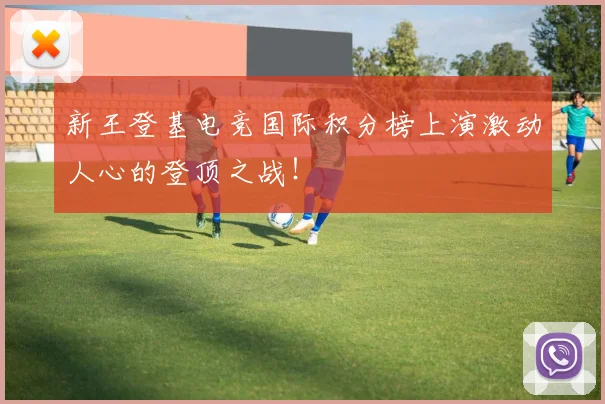 新王登基电竞国际积分榜上演激动人心的登顶之战!