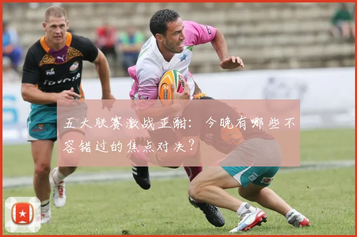 五大联赛激战正酣:今晚有哪些不容错过的焦点对决?