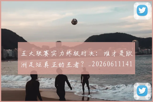 五大联赛实力终极对决:谁才是欧洲足坛真正的王者?_20260611141129