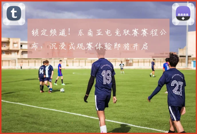 锁定频道!东南亚电竞联赛赛程公布,沉浸式观赛体验即将开启