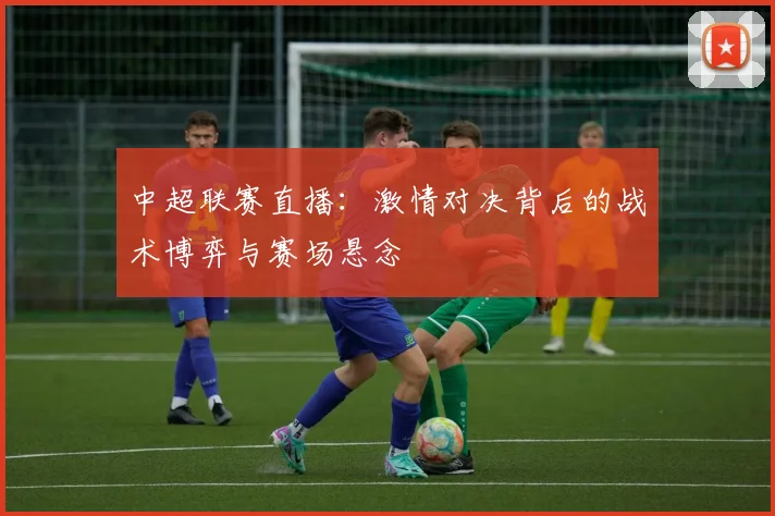 中超联赛直播：激情对决背后的战术博弈与赛场悬念