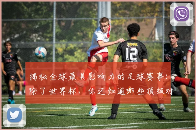 揭秘全球最具影响力的足球赛事:除了世界杯,你还知道哪些顶级对决?