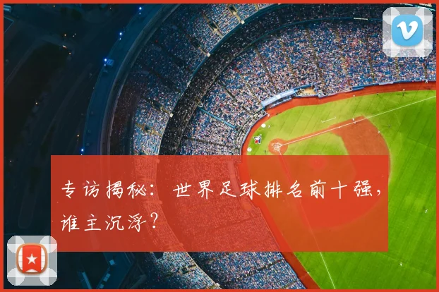 专访揭秘:世界足球排名前十强,谁主沉浮?