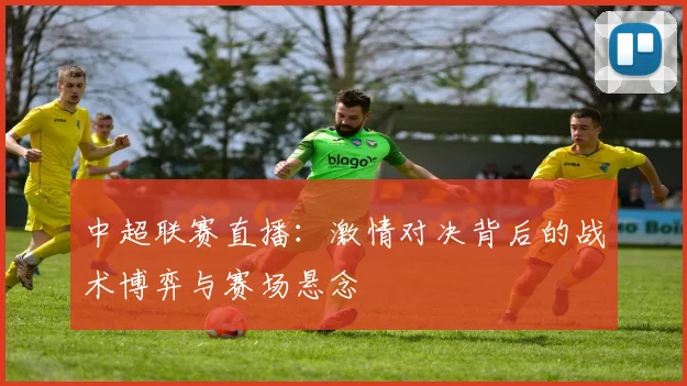 中超联赛直播：激情对决背后的战术博弈与赛场悬念
