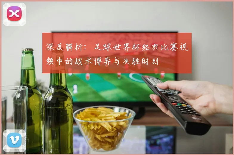 深度解析:足球世界杯经典比赛视频中的战术博弈与决胜时刻