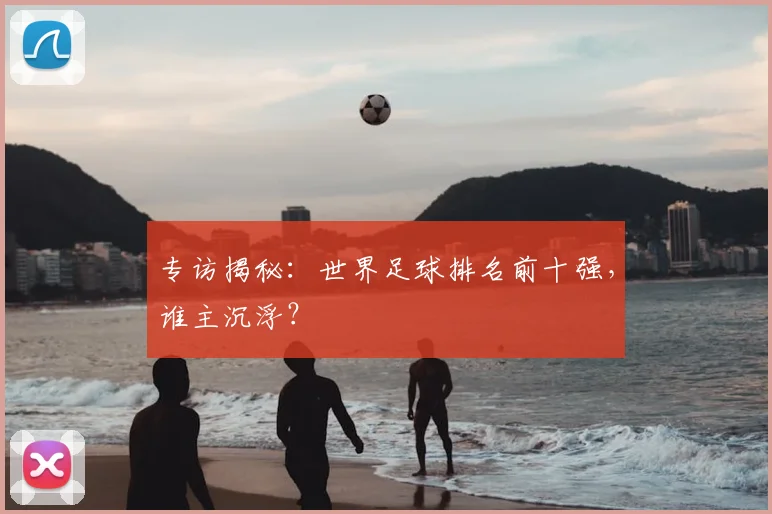 专访揭秘：世界足球排名前十强，谁主沉浮？