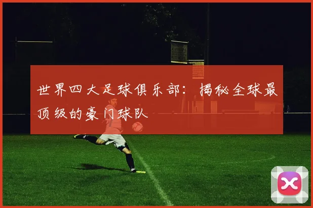世界四大足球俱乐部：揭秘全球最顶级的豪门球队