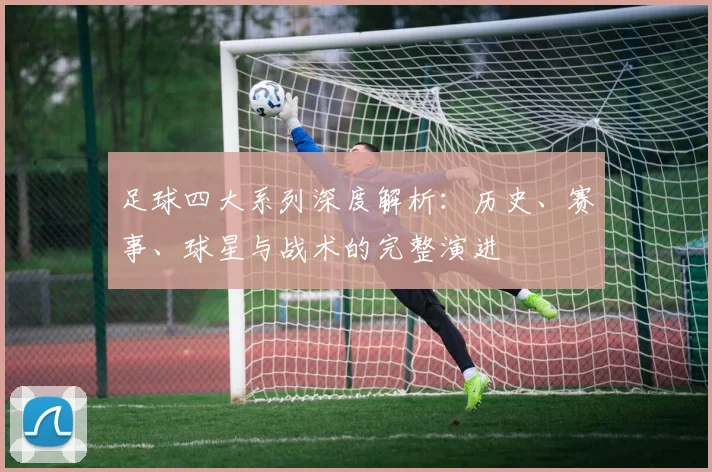 足球四大系列深度解析：历史、赛事、球星与战术的完整演进