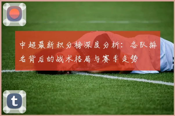 中超最新积分榜深度分析：各队排名背后的战术格局与赛季走势