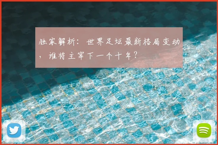 独家解析：世界足坛最新格局变动，谁将主宰下一个十年？