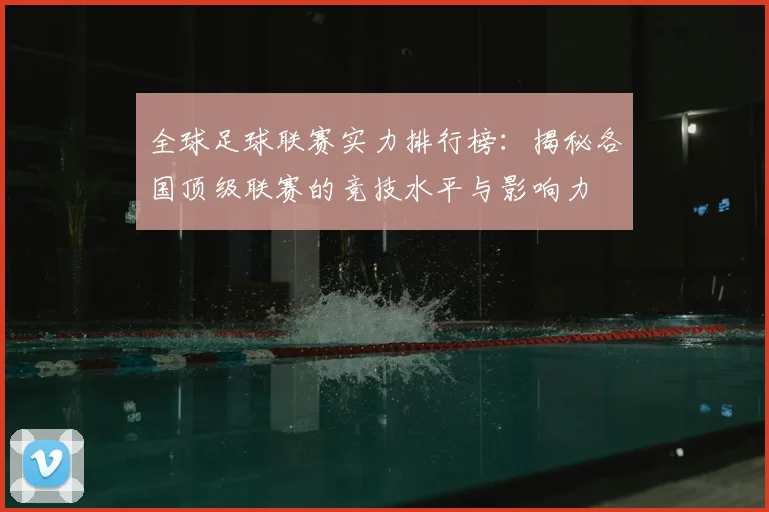 全球足球联赛实力排行榜：揭秘各国顶级联赛的竞技水平与影响力