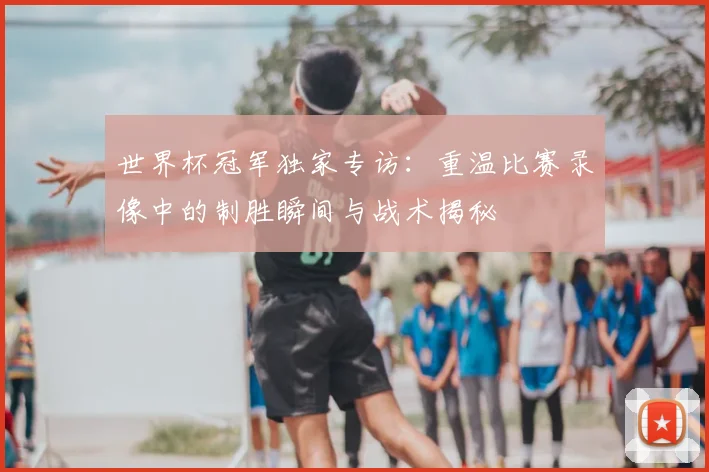 世界杯冠军独家专访：重温比赛录像中的制胜瞬间与战术揭秘