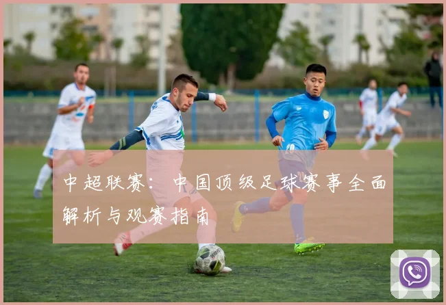 中超联赛：中国顶级足球赛事全面解析与观赛指南